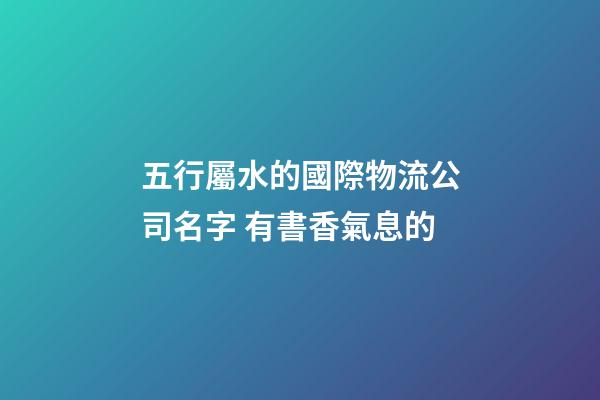五行屬水的國際物流公司名字 有書香氣息的-第1張-公司起名-玄機派